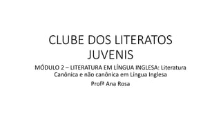 CLUBE DOS LITERATOS
JUVENIS
MÓDULO 2 – LITERATURA EM LÍNGUA INGLESA: Literatura
Canônica e não canônica em Língua Inglesa
Profª Ana Rosa
 