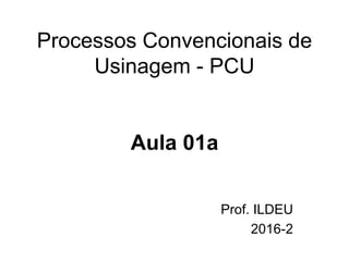 Prof. ILDEU
2016-2
Processos Convencionais de
Usinagem - PCU
Aula 01a
 