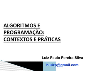 ALGORITMOS E
PROGRAMAÇÃO:
CONTEXTOS E PRÁTICAS
Luiz Paulo Pereira Silva
bluizp@gmail.com
 