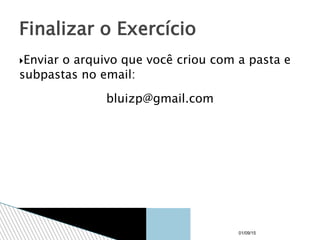 Enviar o arquivo que você criou com a pasta e
subpastas no email:
bluizp@gmail.com
Finalizar o Exercício
01/09/15
 