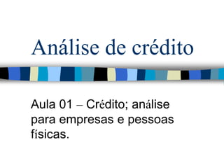 Análise de crédito
Aula 01 – Crédito; análise
para empresas e pessoas
físicas.
 