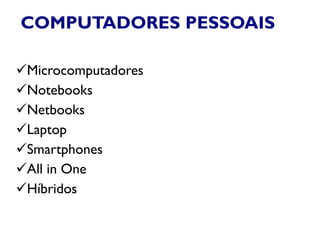 COMPUTADORES PESSOAIS
Microcomputadores
Notebooks
Netbooks
Laptop
Smartphones
All in One
Híbridos
 