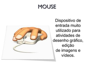MOUSE
Dispositivo de
entrada muito
utilizado para
atividades de
desenho gráfico,
edição
de imagens e
vídeos.
 