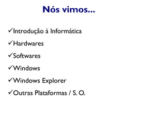 Nós vimos...
Introdução à Informática
Hardwares
Softwares
Windows
Windows Explorer
Outras Plataformas / S. O.
 