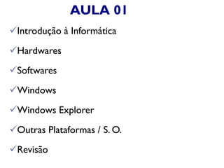 AULA 01
Introdução à Informática
Hardwares
Softwares
Windows
Windows Explorer
Outras Plataformas / S. O.
Revisão
 