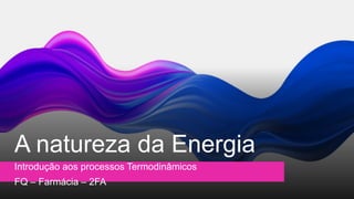 A natureza da Energia
Introdução aos processos Termodinâmicos
FQ – Farmácia – 2FA
 