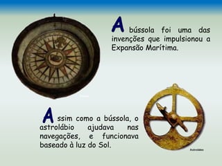 bússola foi uma das
invenções que impulsionou a
Expansão Marítima.
ssim como a bússola, o
astrolábio ajudava nas
navegações, e funcionava
baseado à luz do Sol.
Bússola
 