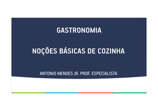 GASTRONOMIA
NOÇÕES BÁSICAS DE COZINHA
ANTONIO MENDES JR. PROF. ESPECIALISTA
 