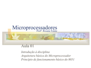 Microprocessadores Aula 01 Introdução à disciplina Arquitetura básica do Microprocessador Princípio de funcionamento básico do 8051 Profª. Rosane Falate 