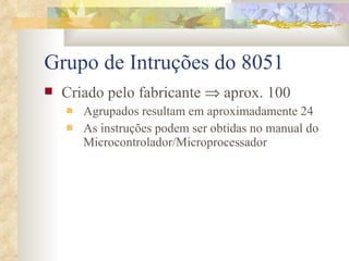 Grupo de Intruções do 8051 Criado pelo fabricante    aprox. 100 Agrupados resultam em aproximadamente 24 As instruções podem ser obtidas no manual do Microcontrolador/Microprocessador 