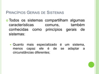 PRINCÍPIOS GERAIS DE SISTEMAS
 Todos os sistemas compartilham algumas
características comuns, também
conhecidas como princípios gerais de
sistemas:
 Quanto mais especializado é um sistema,
menos capaz ele é de se adaptar a
circunstâncias diferentes;
 