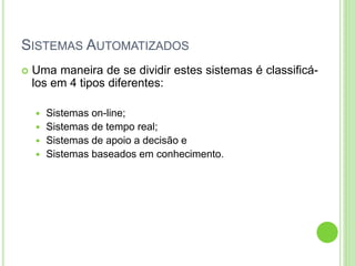 SISTEMAS AUTOMATIZADOS
 Uma maneira de se dividir estes sistemas é classificá-
los em 4 tipos diferentes:
 Sistemas on-line;
 Sistemas de tempo real;
 Sistemas de apoio a decisão e
 Sistemas baseados em conhecimento.
 