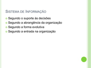 SISTEMA DE INFORMAÇÃO
 Segundo o suporte às decisões
 Segundo a abrangência da organização
 Segundo a forma evolutiva
 Segundo a entrada na organização
 
