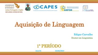 Aquisição de Linguagem
Edigar Carvalho
Doutor em Linguística
1º PERÍODO
Aula 01 25/02/2023
 