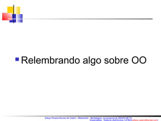  Relembrando algo sobre OO 
Arleys Pereira Nunes de Castro - Mestrando : Modelagem computacional (SENAI-MCTI) 
Especialista : Sistema distribuídos (UFBA)(arleys.castro@gmail.com) 
 