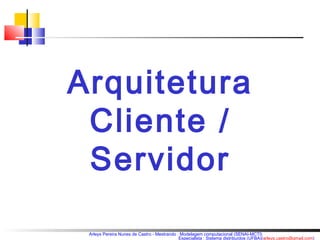 Arquitetura 
Cliente / 
Servidor 
Arleys Pereira Nunes de Castro - Mestrando : Modelagem computacional (SENAI-MCTI) 
Especialista : Sistema distribuídos (UFBA)(arleys.castro@gmail.com) 
 