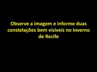Observe a imagem e informe duas
constelações bem visíveis no inverno
de Recife
 