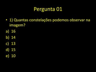 Pergunta 01
• 1) Quantas constelações podemos observar na
imagem?
a) 16
b) 14
c) 13
d) 15
e) 10
 