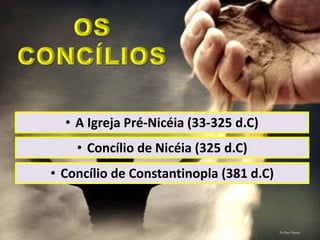 • A Igreja Pré-Nicéia (33-325 d.C)
• Concílio de Nicéia (325 d.C)
• Concílio de Constantinopla (381 d.C)
Pr.Davi Passos
 
