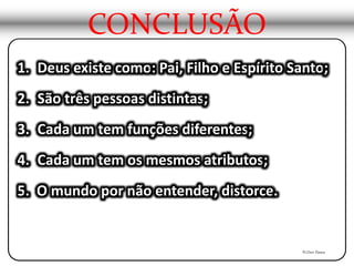 1. Deus existe como: Pai, Filho e Espírito Santo;
2. São três pessoas distintas;
3. Cada um tem funções diferentes;
4. Cada um tem os mesmos atributos;
5. O mundo por não entender, distorce.
CONCLUSÃO
Pr.Davi Passos
 