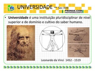 UNIVERSIDADE – Sec XVII
• Universidade é uma instituição pluridisciplinar de nível
superior e de domínio e cultivo do saber humano.
Leonardo da Vinci 1452 - 1519
 