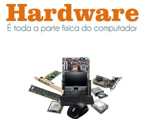 Hardware
É toda a parte física do computador
 