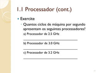 1.1 Processador (cont.)
 Exercite
◦ Quantos ciclos de máquina por segundo
apresentam os seguintes processadores?
a) Processador de 2.5 GHz
______________________________
b) Processador de 3.0 GHz
______________________________
c) Processador de 3.2 GHz
______________________________
11
 