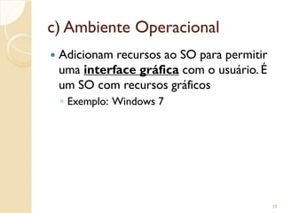 c) Ambiente Operacional
 Adicionam recursos ao SO para permitir
uma interface gráfica com o usuário. É
um SO com recursos gráficos
◦ Exemplo: Windows 7
29
 