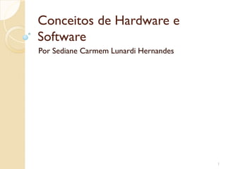 Conceitos de Hardware e
Software
Por Sediane Carmem Lunardi Hernandes
1
 
