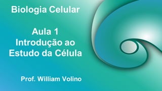 Biologia Celular
Prof. William Volino
Aula 1
Introdução ao
Estudo da Célula
 