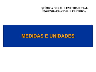 QUÍMICA GERAL E EXPERIMENTAL
ENGENHARIA CIVIL E ELÉTRICA
MEDIDAS E UNIDADES
 