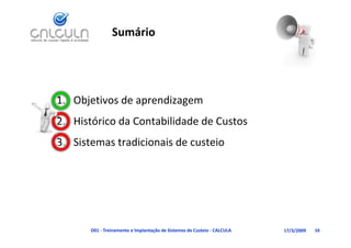 Sumário




1. Objetivos de aprendizagem
   Histórico da Contabilidade de Custos
2. Histórico da Contabilidade de Custos
3. Sistemas tradicionais de custeio




       D01 ‐ Treinamento e Implantação de Sistemas de Custeio ‐ CALCULA   17/3/2009   16
 
