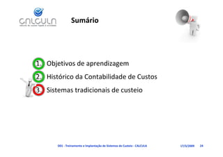 Sumário




1. Objetivos de aprendizagem
   Histórico da Contabilidade de Custos
2. Histórico da Contabilidade de Custos
3. Sistemas tradicionais de custeio




       D01 ‐ Treinamento e Implantação de Sistemas de Custeio ‐ CALCULA   17/3/2009   24
 