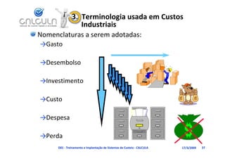 3.  Terminologia usada em Custos 
                   Industriais
Nomenclaturas a serem adotadas:
→Gasto

→Desembolso

→Investimento
→I    ti   t

→C t
→Custo

→Despesa
→D

→Perda
→ d
      D01 ‐ Treinamento e Implantação de Sistemas de Custeio ‐ CALCULA   17/3/2009   37
 