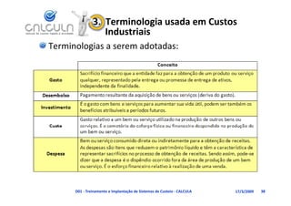 3.  Terminologia usada em Custos 
                   Industriais
Terminologias a serem adotadas:




      D01 ‐ Treinamento e Implantação de Sistemas de Custeio ‐ CALCULA   17/3/2009   38
 