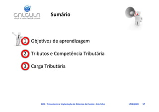 Sumário



1. Objetivos de aprendizagem
     j           p       g

                 p
2. Tributos e Competência Tributária

3. Carga Tributária
      g




       D01 ‐ Treinamento e Implantação de Sistemas de Custeio ‐ CALCULA   17/3/2009   57
 