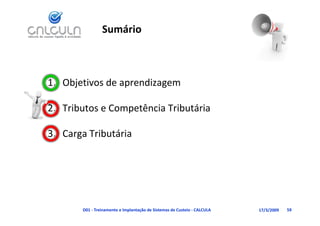 Sumário



1. Objetivos de aprendizagem
     j           p       g

                 p
2. Tributos e Competência Tributária

3. Carga Tributária
      g




       D01 ‐ Treinamento e Implantação de Sistemas de Custeio ‐ CALCULA   17/3/2009   59
 
