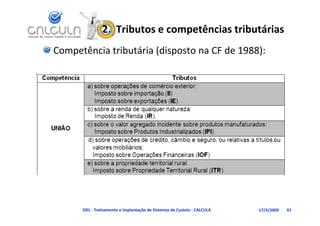 2.  Tributos e competências tributárias
Competência tributária (disposto na CF de 1988):




      D01 ‐ Treinamento e Implantação de Sistemas de Custeio ‐ CALCULA   17/3/2009   61
 