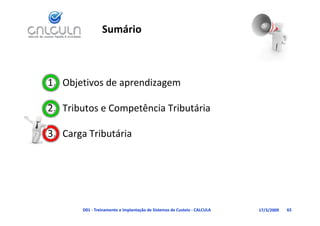 Sumário



1. Objetivos de aprendizagem
     j           p       g

                 p
2. Tributos e Competência Tributária

3. Carga Tributária
      g




       D01 ‐ Treinamento e Implantação de Sistemas de Custeio ‐ CALCULA   17/3/2009   65
 