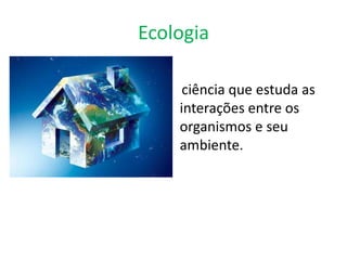 Ecologia

     ciência que estuda as
    interações entre os
    organismos e seu
    ambiente.
 