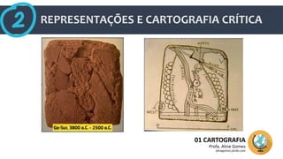 REPRESENTAÇÕES E CARTOGRAFIA CRÍTICA
01 CARTOGRAFIA
Profa. Aline Gomes
alinegomes.jimdo.com
 