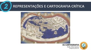 REPRESENTAÇÕES E CARTOGRAFIA CRÍTICA
01 CARTOGRAFIA
Profa. Aline Gomes
alinegomes.jimdo.com
 