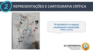 REPRESENTAÇÕES E CARTOGRAFIA CRÍTICA
01 CARTOGRAFIA
Profa. Aline Gomes
alinegomes.jimdo.com
O território é o espaço
socialmente construído.
(Milton Santos)
 