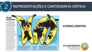 REPRESENTAÇÕES E CARTOGRAFIA CRÍTICA
01 CARTOGRAFIA
Profa. Aline Gomes
alinegomes.jimdo.com
ICONOCLASISTAS
 