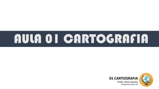 AULA 01 CARTOGRAFIA
01 CARTOGRAFIA
Profa. Aline Gomes
alinegomes.jimdo.com
 