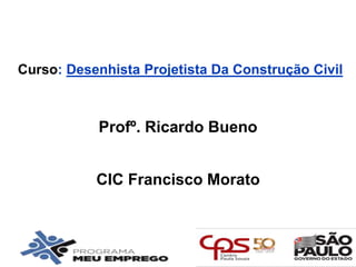 Curso: Desenhista Projetista Da Construção Civil
Profº. Ricardo Bueno
CIC Francisco Morato
 