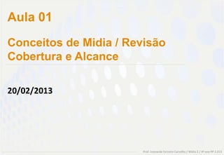 Aula 01
Conceitos de Midia / Revisão
Cobertura e Alcance

20/02/2013




                        Prof. Leonardo Ferreira Carvalho / Mídia 2 / 4º ano PP 2.013
 