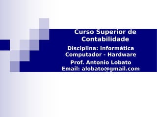 Curso Superior de
Contabilidade
Disciplina: Informática
Computador - Hardware
Prof. Antonio Lobato
Email: alobato@gmail.com
 