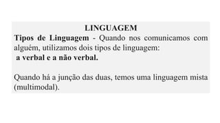 LINGUAGEM
Tipos de Linguagem - Quando nos comunicamos com
alguém, utilizamos dois tipos de linguagem:
a verbal e a não verbal.
Quando há a junção das duas, temos uma linguagem mista
(multimodal).
 