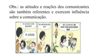Obs.: as atitudes e reações dos comunicantes
são também referentes e exercem influência
sobre a comunicação.
 